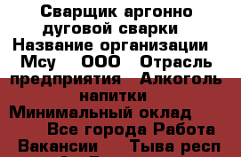 Сварщик аргонно-дуговой сварки › Название организации ­ Мсу-4, ООО › Отрасль предприятия ­ Алкоголь, напитки › Минимальный оклад ­ 80 000 - Все города Работа » Вакансии   . Тыва респ.,Ак-Довурак г.